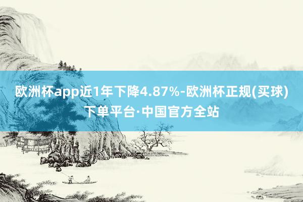 欧洲杯app近1年下降4.87%-欧洲杯正规(买球)下单平台·中国官方全站