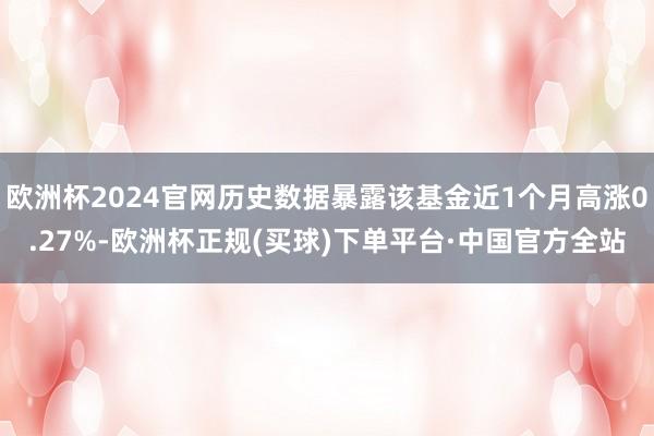 欧洲杯2024官网历史数据暴露该基金近1个月高涨0.27%-欧洲杯正规(买球)下单平台·中国官方全站