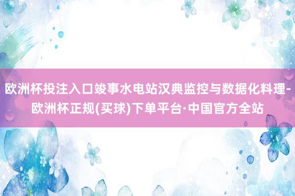 欧洲杯投注入口竣事水电站汉典监控与数据化料理-欧洲杯正规(买球)下单平台·中国官方全站