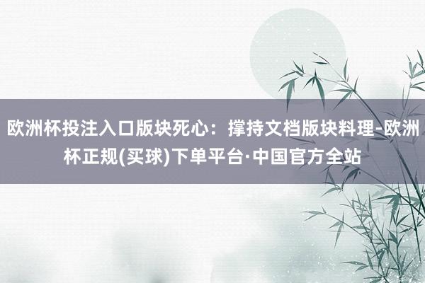 欧洲杯投注入口版块死心：撑持文档版块料理-欧洲杯正规(买球)下单平台·中国官方全站