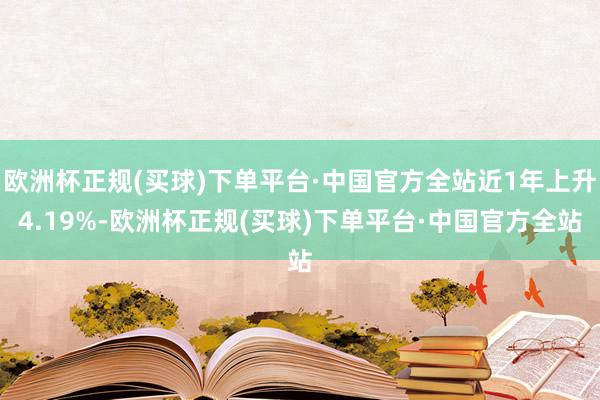 欧洲杯正规(买球)下单平台·中国官方全站近1年上升4.19%-欧洲杯正规(买球)下单平台·中国官方全站