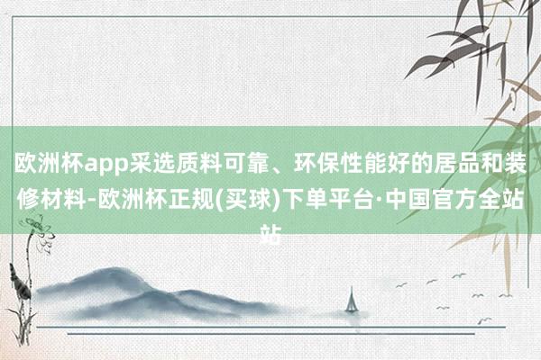 欧洲杯app采选质料可靠、环保性能好的居品和装修材料-欧洲杯正规(买球)下单平台·中国官方全站