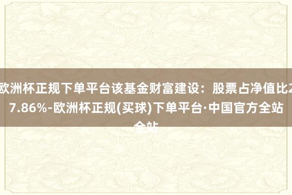 欧洲杯正规下单平台该基金财富建设：股票占净值比27.86%-欧洲杯正规(买球)下单平台·中国官方全站