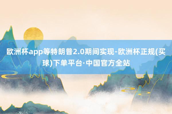 欧洲杯app等特朗普2.0期间实现-欧洲杯正规(买球)下单平台·中国官方全站