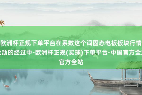 欧洲杯正规下单平台在系数这个词固态电板板块行情轮动的经过中-欧洲杯正规(买球)下单平台·中国官方全站