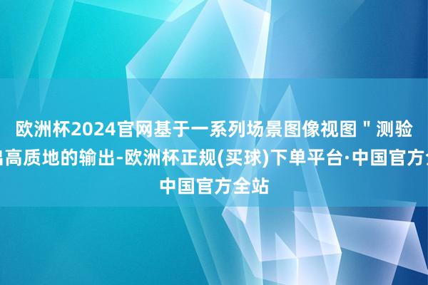 欧洲杯2024官网基于一系列场景图像视图＂测验＂出高质地的输出-欧洲杯正规(买球)下单平台·中国官方全站