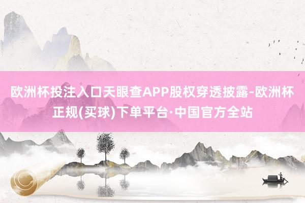 欧洲杯投注入口天眼查APP股权穿透披露-欧洲杯正规(买球)下单平台·中国官方全站