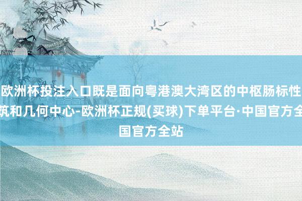 欧洲杯投注入口既是面向粤港澳大湾区的中枢肠标性建筑和几何中心-欧洲杯正规(买球)下单平台·中国官方全站