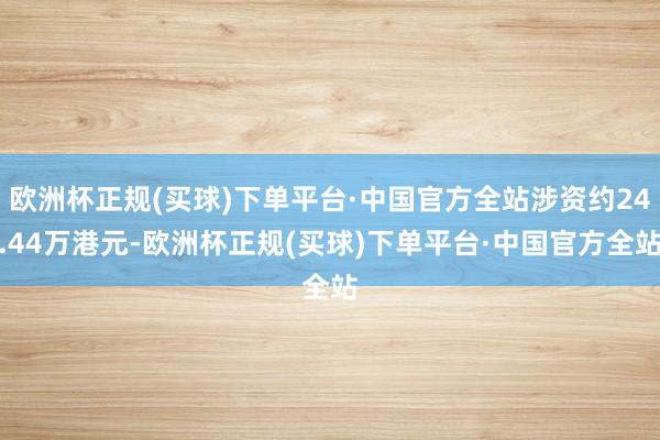 欧洲杯正规(买球)下单平台·中国官方全站涉资约24.44万港元-欧洲杯正规(买球)下单平台·中国官方全站