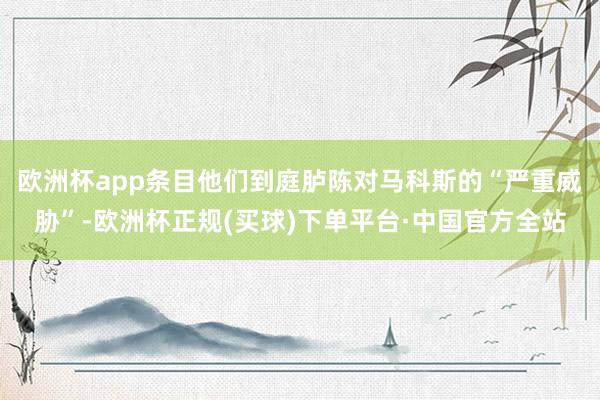 欧洲杯app条目他们到庭胪陈对马科斯的“严重威胁”-欧洲杯正规(买球)下单平台·中国官方全站