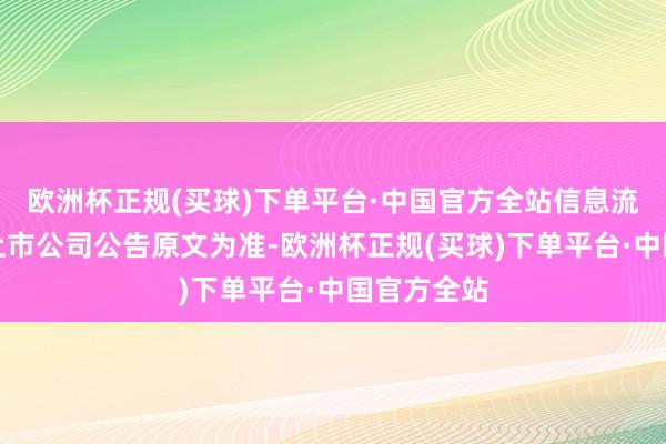 欧洲杯正规(买球)下单平台·中国官方全站信息流露实质以上市公司公告原文为准-欧洲杯正规(买球)下单平台·中国官方全站