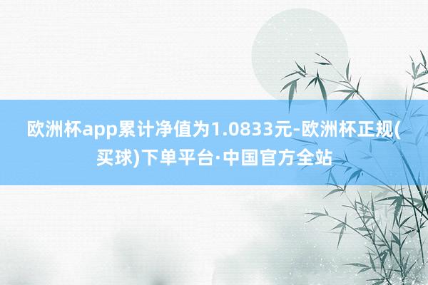 欧洲杯app累计净值为1.0833元-欧洲杯正规(买球)下单平台·中国官方全站