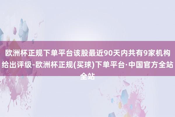 欧洲杯正规下单平台该股最近90天内共有9家机构给出评级-欧洲杯正规(买球)下单平台·中国官方全站