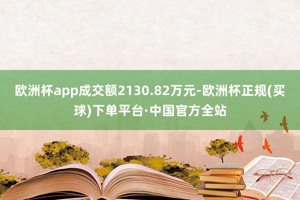 欧洲杯app成交额2130.82万元-欧洲杯正规(买球)下单平台·中国官方全站