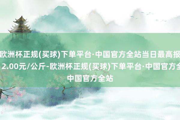 欧洲杯正规(买球)下单平台·中国官方全站当日最高报价12.00元/公斤-欧洲杯正规(买球)下单平台·中国官方全站