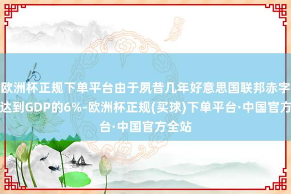 欧洲杯正规下单平台由于夙昔几年好意思国联邦赤字仍是达到GDP的6%-欧洲杯正规(买球)下单平台·中国官方全站