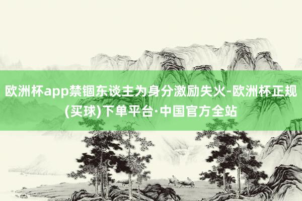 欧洲杯app禁锢东谈主为身分激励失火-欧洲杯正规(买球)下单平台·中国官方全站