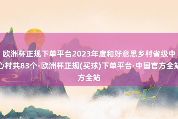 欧洲杯正规下单平台2023年度和好意思乡村省级中心村共83个-欧洲杯正规(买球)下单平台·中国官方全站