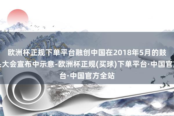 欧洲杯正规下单平台融创中国在2018年5月的鼓舞尽头大会宣布中示意-欧洲杯正规(买球)下单平台·中国官方全站