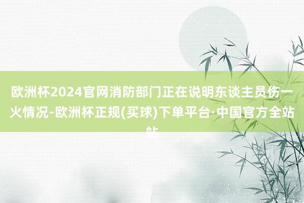 欧洲杯2024官网消防部门正在说明东谈主员伤一火情况-欧洲杯正规(买球)下单平台·中国官方全站