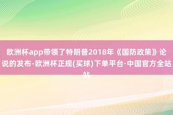 欧洲杯app带领了特朗普2018年《国防政策》论说的发布-欧洲杯正规(买球)下单平台·中国官方全站