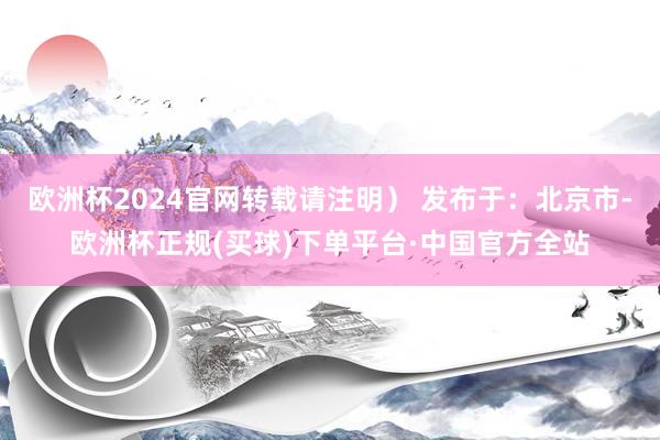 欧洲杯2024官网转载请注明） 发布于：北京市-欧洲杯正规(买球)下单平台·中国官方全站