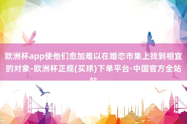 欧洲杯app使他们愈加难以在婚恋市集上找到相宜的对象-欧洲杯正规(买球)下单平台·中国官方全站