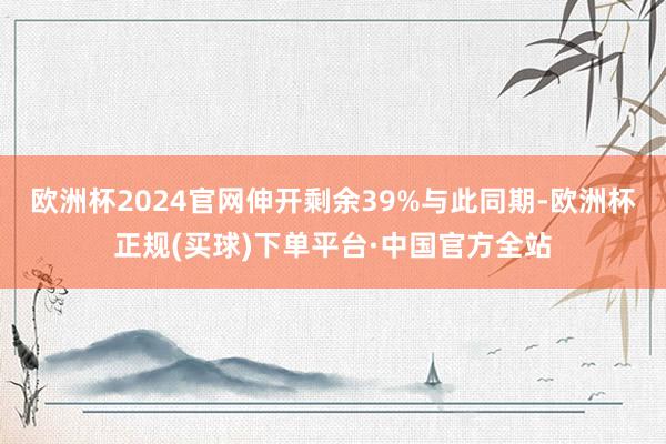 欧洲杯2024官网伸开剩余39%与此同期-欧洲杯正规(买球)下单平台·中国官方全站