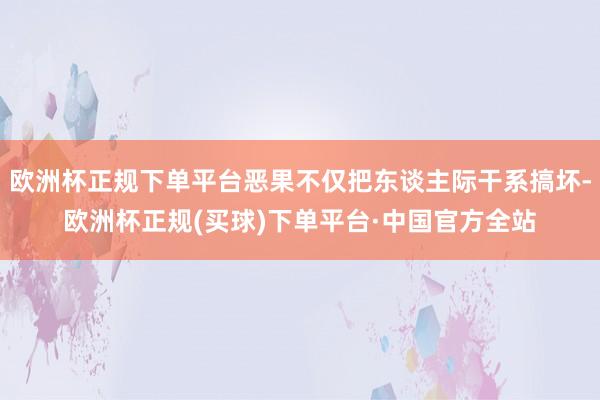 欧洲杯正规下单平台恶果不仅把东谈主际干系搞坏-欧洲杯正规(买球)下单平台·中国官方全站