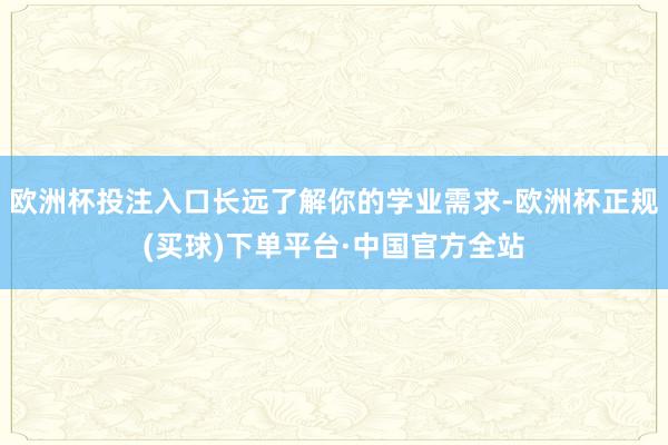 欧洲杯投注入口长远了解你的学业需求-欧洲杯正规(买球)下单平台·中国官方全站