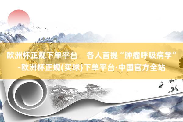 欧洲杯正规下单平台    各人首提“肿瘤呼吸病学”-欧洲杯正规(买球)下单平台·中国官方全站