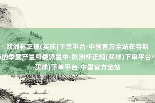 欧洲杯正规(买球)下单平台·中国官方全站在特斯拉当今所公布的季度产量和委派量中-欧洲杯正规(买球)下单平台·中国官方全站