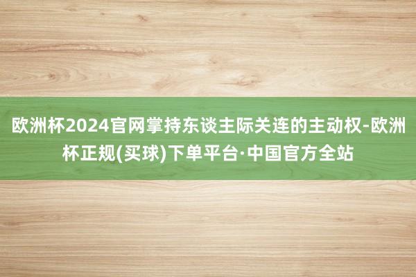 欧洲杯2024官网掌持东谈主际关连的主动权-欧洲杯正规(买球)下单平台·中国官方全站