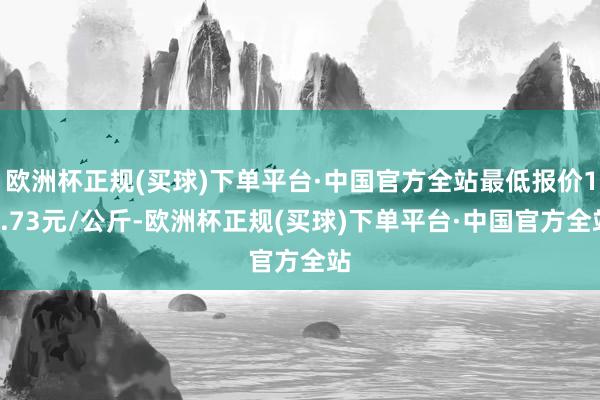 欧洲杯正规(买球)下单平台·中国官方全站最低报价17.73元/公斤-欧洲杯正规(买球)下单平台·中国官方全站