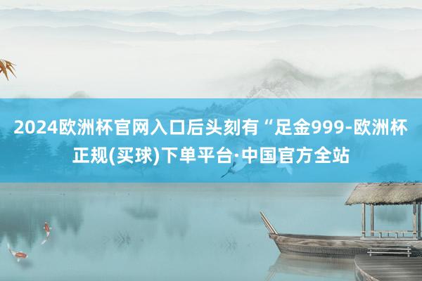 2024欧洲杯官网入口后头刻有“足金999-欧洲杯正规(买球)下单平台·中国官方全站