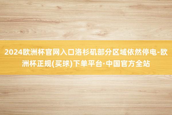 2024欧洲杯官网入口洛杉矶部分区域依然停电-欧洲杯正规(买球)下单平台·中国官方全站