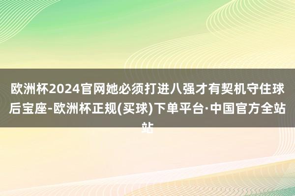 欧洲杯2024官网她必须打进八强才有契机守住球后宝座-欧洲杯正规(买球)下单平台·中国官方全站