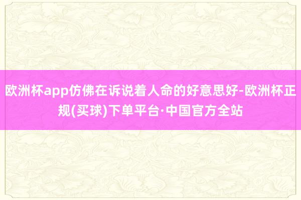 欧洲杯app仿佛在诉说着人命的好意思好-欧洲杯正规(买球)下单平台·中国官方全站