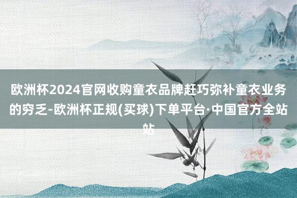 欧洲杯2024官网收购童衣品牌赶巧弥补童衣业务的穷乏-欧洲杯正规(买球)下单平台·中国官方全站