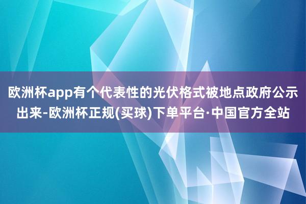 欧洲杯app有个代表性的光伏格式被地点政府公示出来-欧洲杯正规(买球)下单平台·中国官方全站