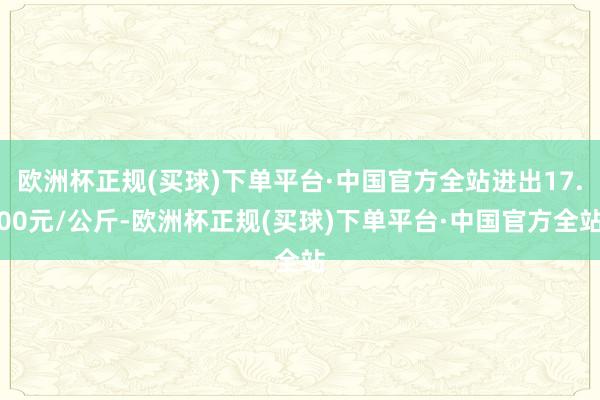 欧洲杯正规(买球)下单平台·中国官方全站进出17.00元/公斤-欧洲杯正规(买球)下单平台·中国官方全站