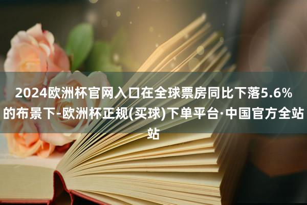 2024欧洲杯官网入口在全球票房同比下落5.6%的布景下-欧洲杯正规(买球)下单平台·中国官方全站