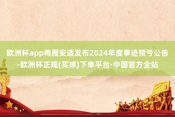 欧洲杯app梅雁安适发布2024年度事迹预亏公告-欧洲杯正规(买球)下单平台·中国官方全站