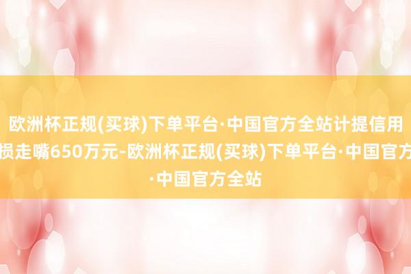 欧洲杯正规(买球)下单平台·中国官方全站计提信用减值损走嘴650万元-欧洲杯正规(买球)下单平台·中国官方全站