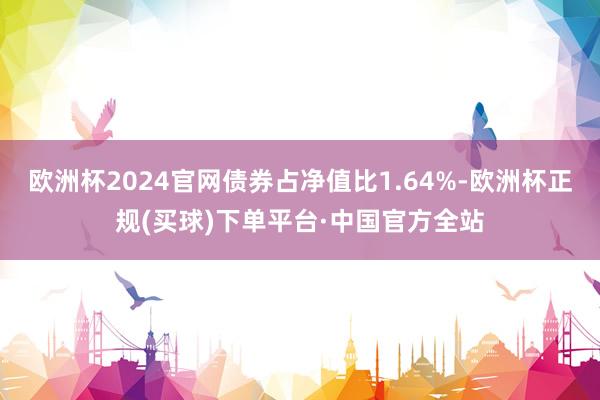 欧洲杯2024官网债券占净值比1.64%-欧洲杯正规(买球)下单平台·中国官方全站