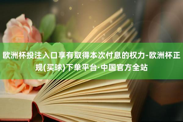 欧洲杯投注入口享有取得本次付息的权力-欧洲杯正规(买球)下单平台·中国官方全站