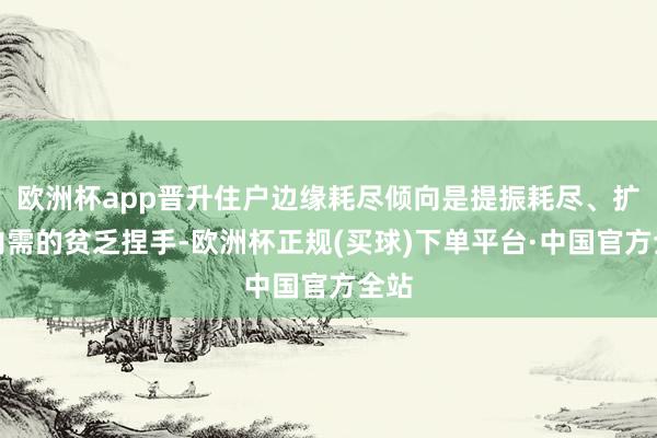 欧洲杯app晋升住户边缘耗尽倾向是提振耗尽、扩大内需的贫乏捏手-欧洲杯正规(买球)下单平台·中国官方全站