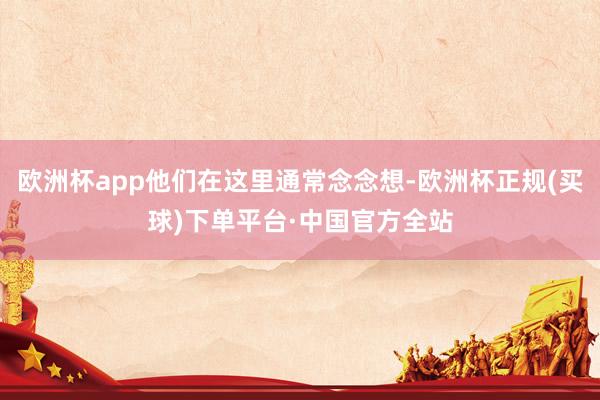 欧洲杯app他们在这里通常念念想-欧洲杯正规(买球)下单平台·中国官方全站