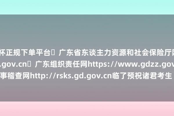 欧洲杯正规下单平台➤广东省东谈主力资源和社会保险厅网站http://hrss.gd.gov.cn➤广东组织责任网https://www.gdzz.gov.cn➤广东东谈主事稽查网http://rsks.gd.gov.cn临了预祝诸君考生 发布于：北京市-欧洲杯正规(买球)下单平台·中国官方全站