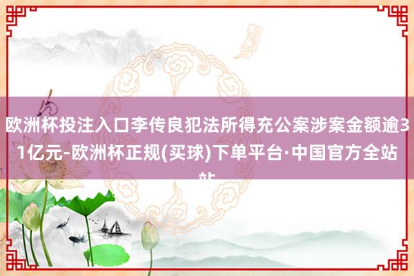 欧洲杯投注入口李传良犯法所得充公案涉案金额逾31亿元-欧洲杯正规(买球)下单平台·中国官方全站